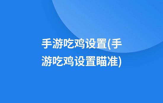 手游吃鸡设置(手游吃鸡设置瞄准)