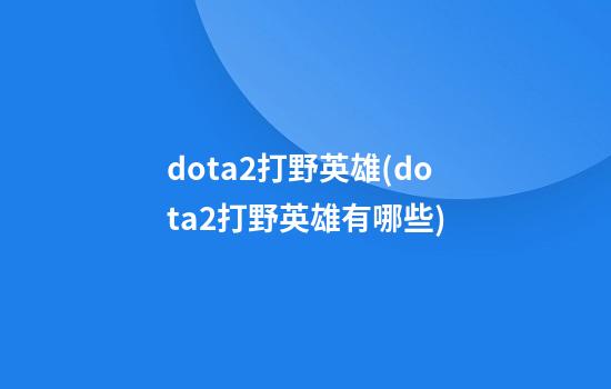 dota2打野英雄(dota2打野英雄有哪些)