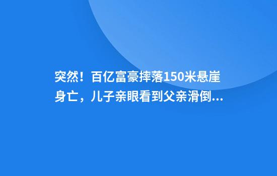 突然！百亿富豪摔落150米悬崖身亡，儿子亲眼看到父亲滑倒！旗下公司在中国曾有200家门店