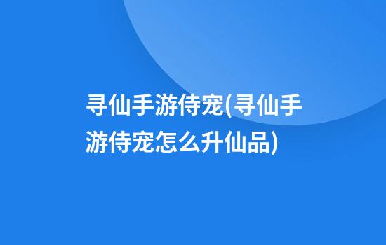 寻仙手游侍宠(寻仙手游侍宠怎么升仙品)