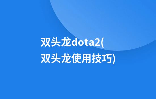 双头龙dota2(双头龙使用技巧)