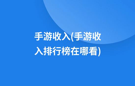 手游收入(手游收入排行榜在哪看)