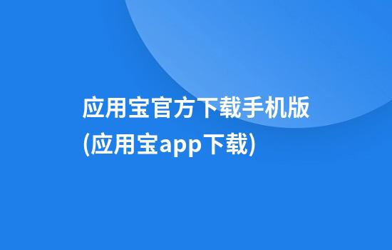 应用宝官方下载手机版(应用宝app下载)