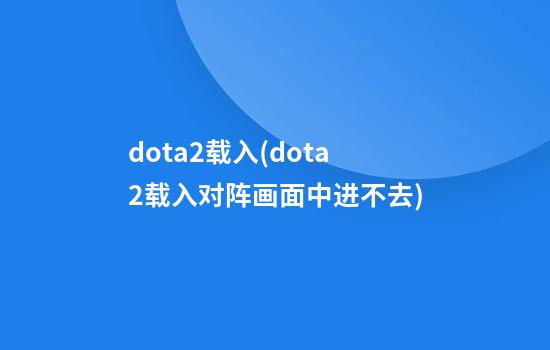 dota2载入(dota2载入对阵画面中进不去)