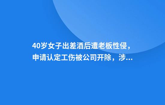 40岁女子出差酒后遭老板性侵，申请认定工伤被公司开除，涉事男子获刑4年赔偿3000元