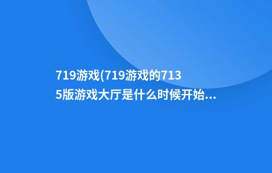 719游戏(719游戏的713.5版游戏大厅是什么时候开始的.中国)