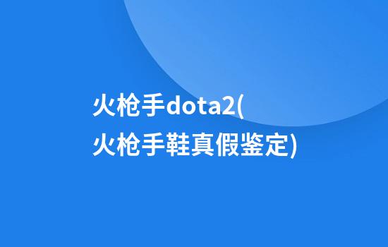 火枪手dota2(火枪手鞋真假鉴定)