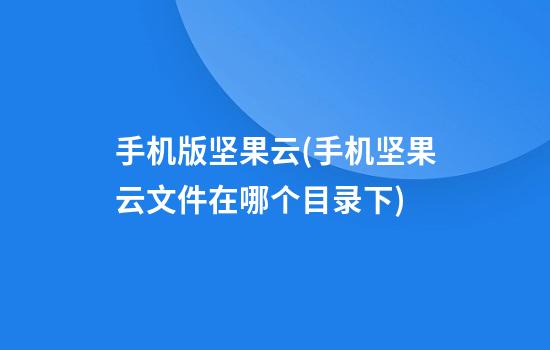 手机版坚果云(手机坚果云文件在哪个目录下)