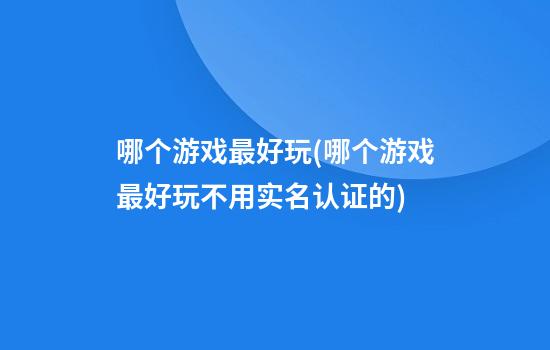 哪个游戏最好玩(哪个游戏最好玩不用实名认证的)