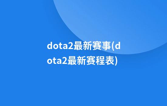 dota2最新赛事(dota2最新赛程表)