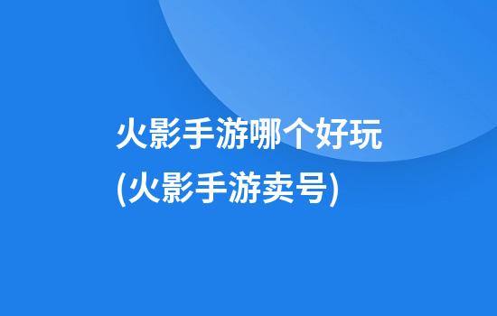 火影手游哪个好玩(火影手游卖号)