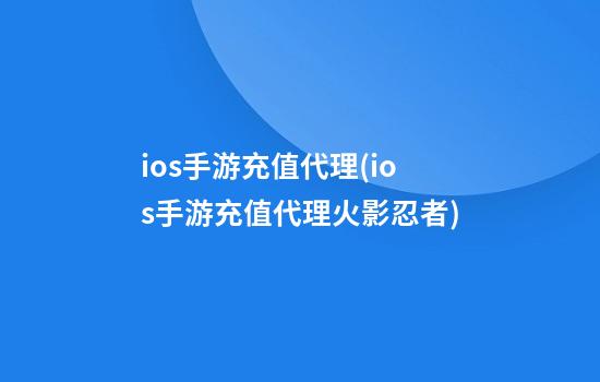 ios手游充值代理(ios手游充值代理火影忍者)