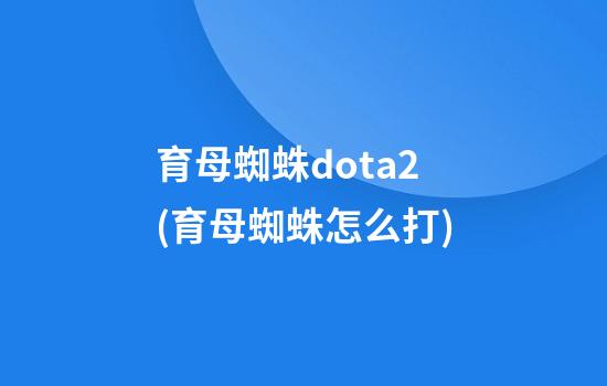 育母蜘蛛dota2(育母蜘蛛怎么打)