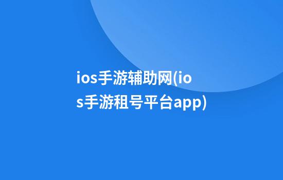 ios手游辅助网(ios手游租号平台app)