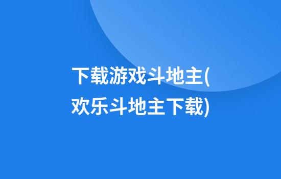 下载游戏斗地主(欢乐斗地主下载)