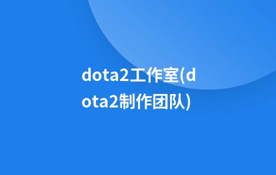 dota2工作室(dota2制作团队)