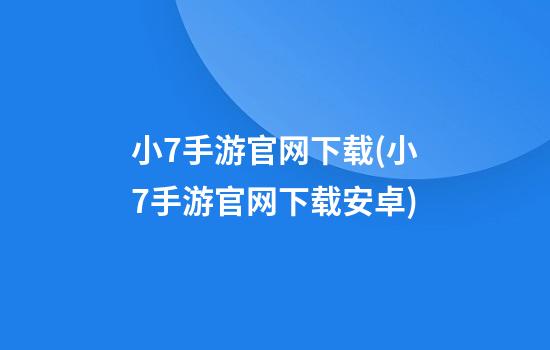 小7手游官网下载(小7手游官网下载安卓)