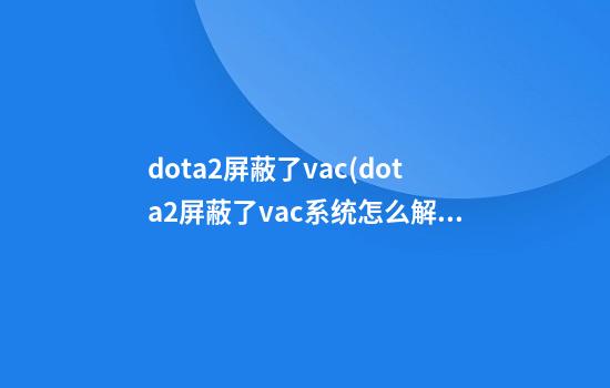 dota2屏蔽了vac(dota2屏蔽了vac系统怎么解决)