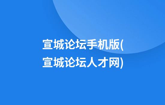 宣城论坛手机版(宣城论坛人才网)