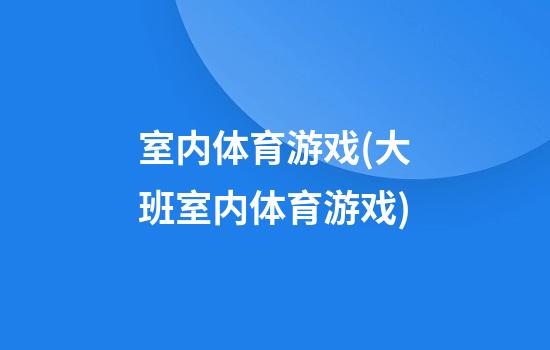 室内体育游戏(大班室内体育游戏)