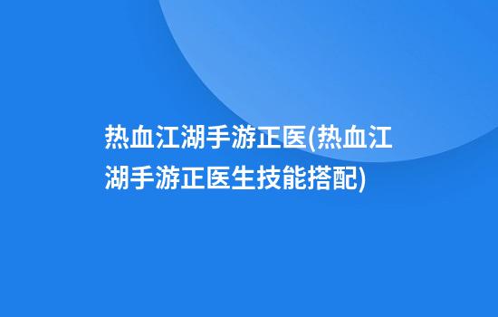 热血江湖手游正医(热血江湖手游正医生技能搭配)