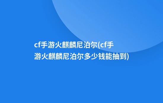 cf手游火麒麟尼泊尔(cf手游火麒麟尼泊尔多少钱能抽到)