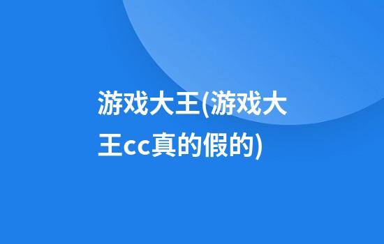 游戏大王(游戏大王cc真的假的)