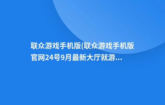 联众游戏手机版(联众游戏手机版官网24号9月最新.大厅就游戏.cc)