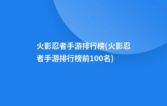 火影忍者手游排行榜(火影忍者手游排行榜前100名)