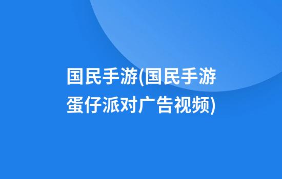 国民手游(国民手游蛋仔派对广告视频)