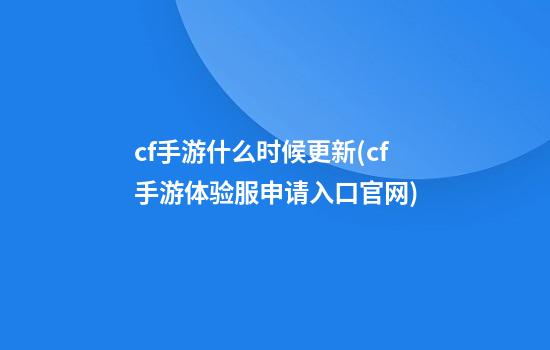 cf手游什么时候更新(cf手游体验服申请入口官网)