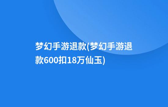 梦幻手游退款(梦幻手游退款600扣18万仙玉)