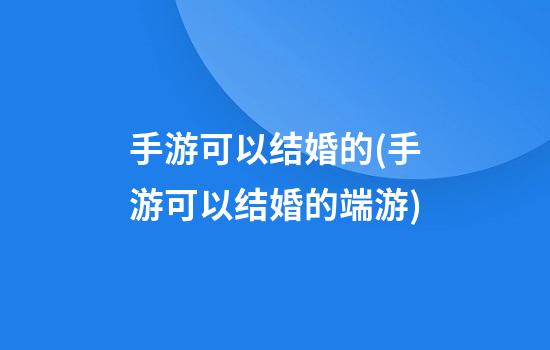 手游可以结婚的(手游可以结婚的端游)