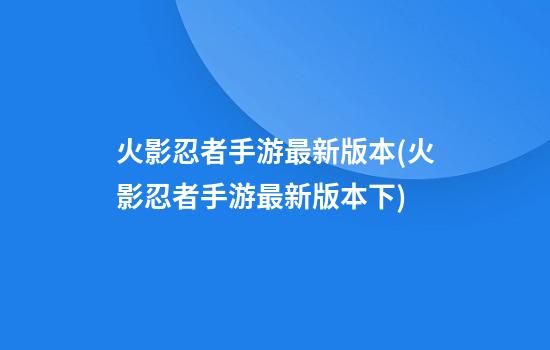 火影忍者手游最新版本(火影忍者手游最新版本下)