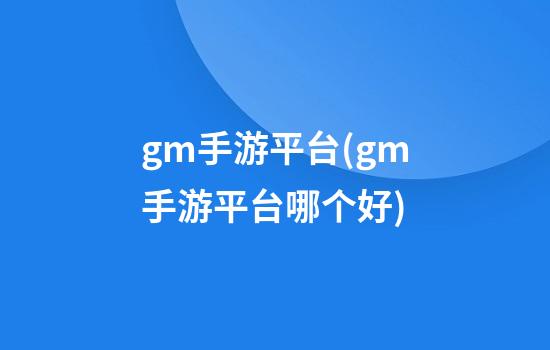 gm手游平台(gm手游平台哪个好)