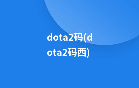 dota2码(dota2码西)