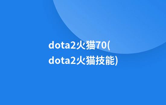 dota2火猫7.0(dota2火猫技能)