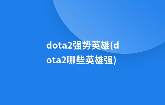 dota2强势英雄(dota2哪些英雄强)