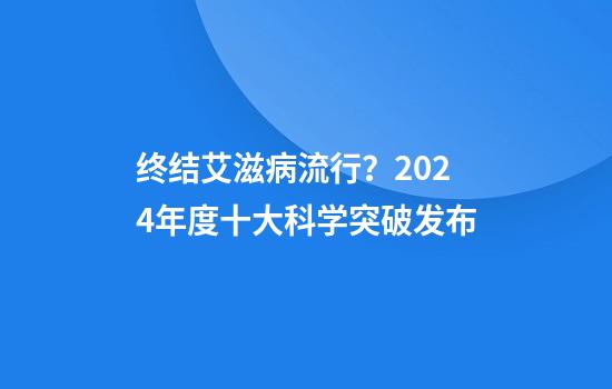 终结艾滋病流行？2024年度十大科学突破发布