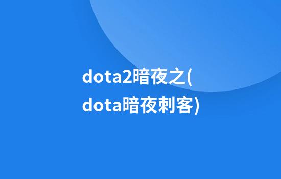 dota2暗夜之(dota暗夜刺客)