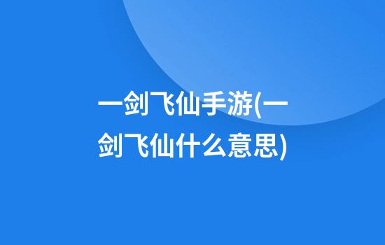 一剑飞仙手游(一剑飞仙什么意思)