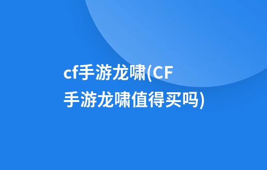 cf手游龙啸(CF手游龙啸值得买吗)