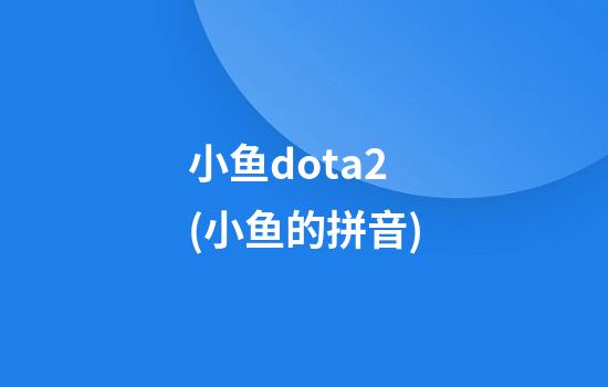 小鱼dota2(小鱼的拼音)