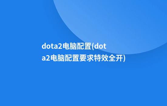 dota2电脑配置(dota2电脑配置要求特效全开)