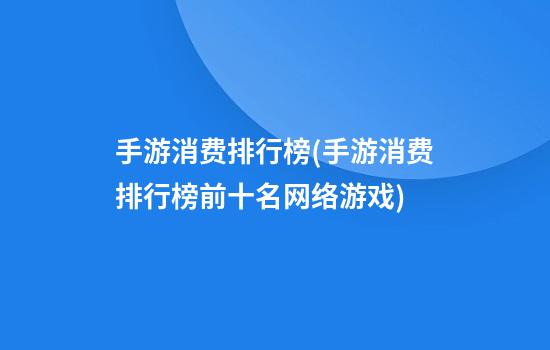 手游消费排行榜(手游消费排行榜前十名网络游戏)