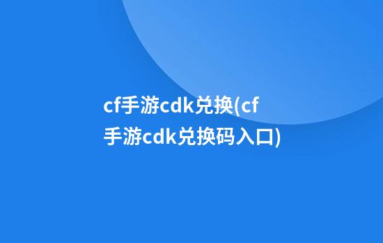 cf手游cdk兑换(cf手游cdk兑换码入口)