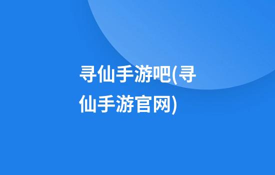 寻仙手游吧(寻仙手游官网)