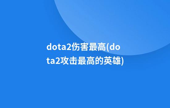 dota2伤害最高(dota2攻击最高的英雄)