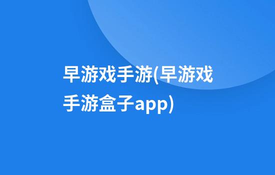 早游戏手游(早游戏手游盒子app)