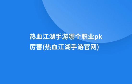 热血江湖手游哪个职业pk厉害(热血江湖手游官网)